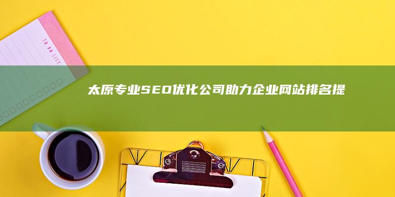 太原专业SEO优化公司：助力企业网站排名提升，打造竞争力品牌