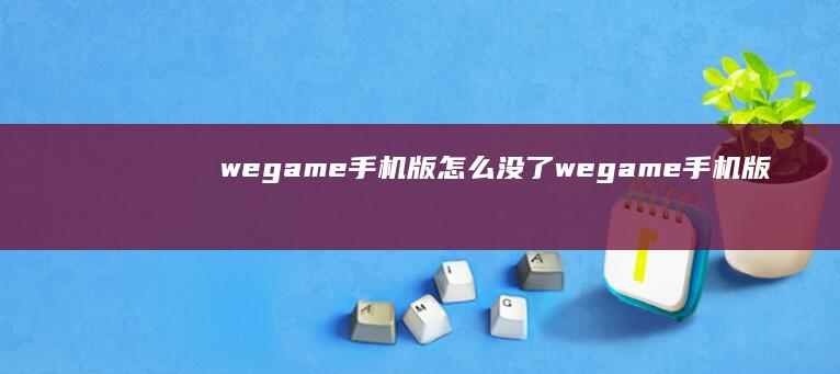 wegame手机版怎么没了wegame手机版「wegame手机版怎么没了」